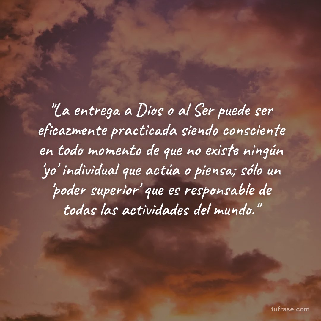 "La entrega a Dios o al Ser puede ser eficazmente practicada siendo consciente en todo momento de que no existe ningún 'yo' individual que actúa o piensa; sólo un 'poder superior' que es responsable de todas las actividades del mundo."