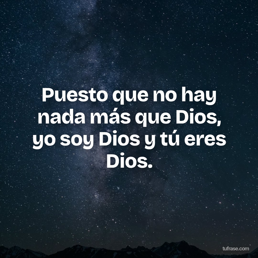 Puesto que no hay nada más que Dios, yo soy Dios y tú eres Dios.