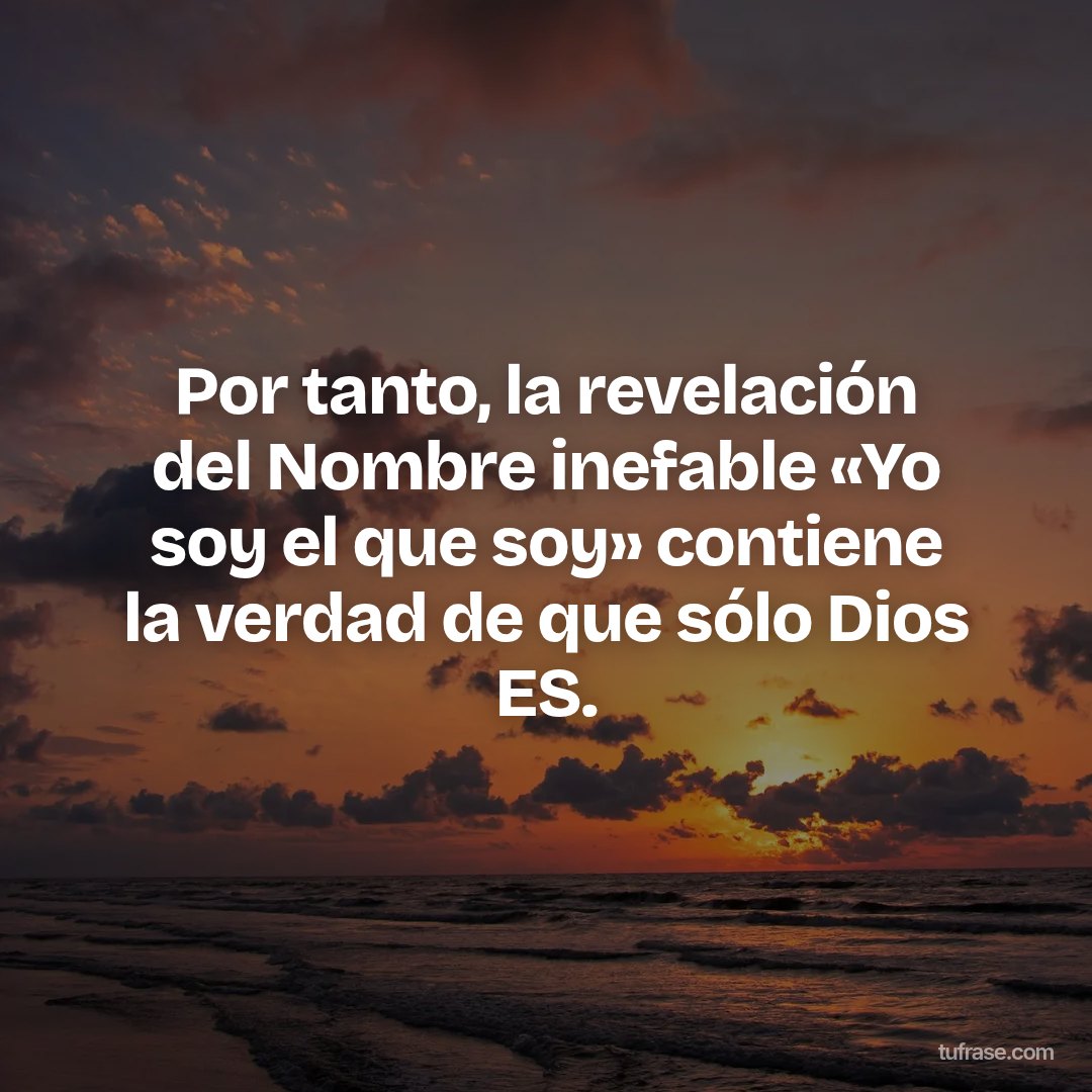 Por tanto, la revelación del Nombre inefable «Yo soy el que soy» contiene la verdad de que sólo Dios ES.