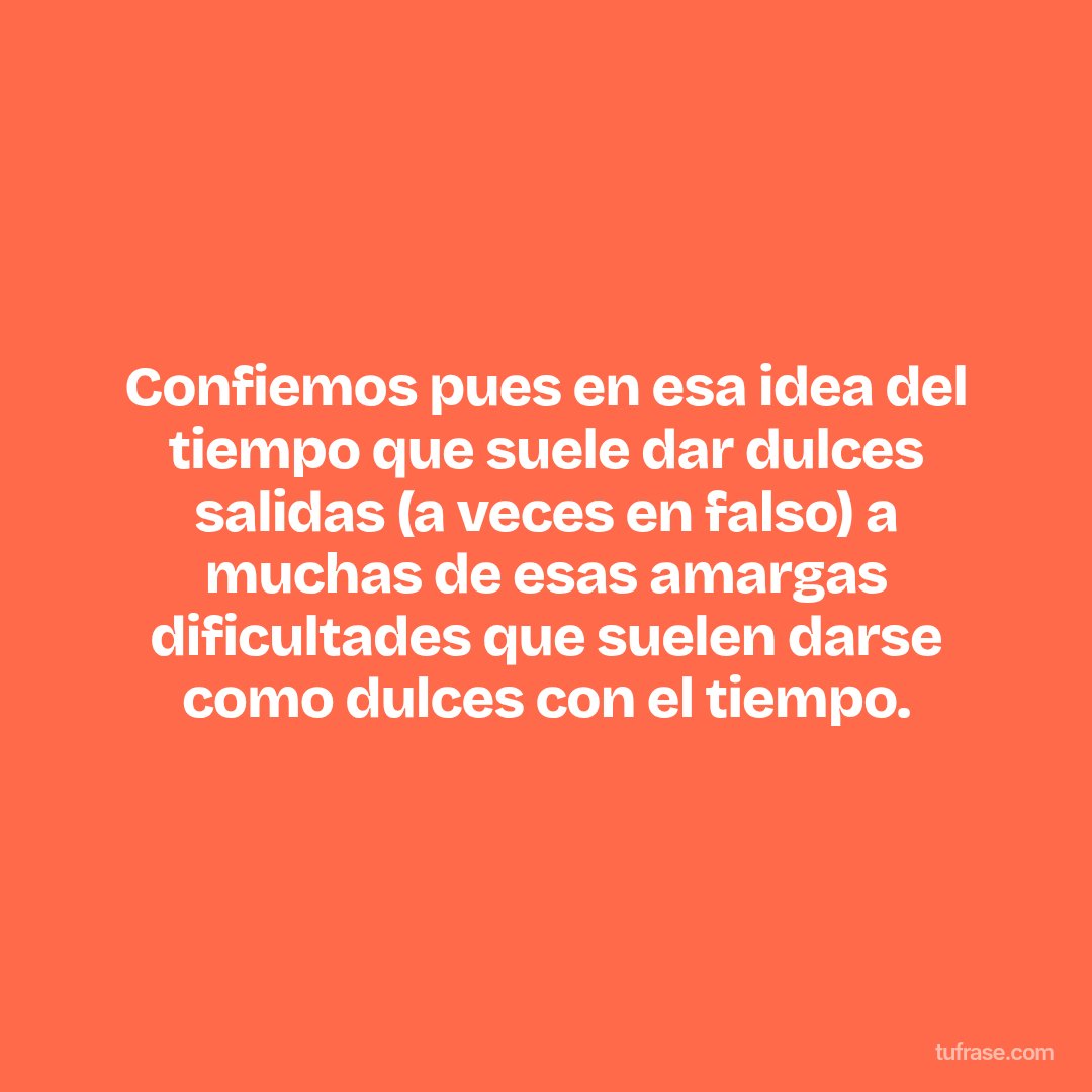 Confiemos pues en esa idea del tiempo que suele dar dulces salidas (a veces en falso) a muchas de esas amargas dificultades que suelen darse como dulces con el tiempo.