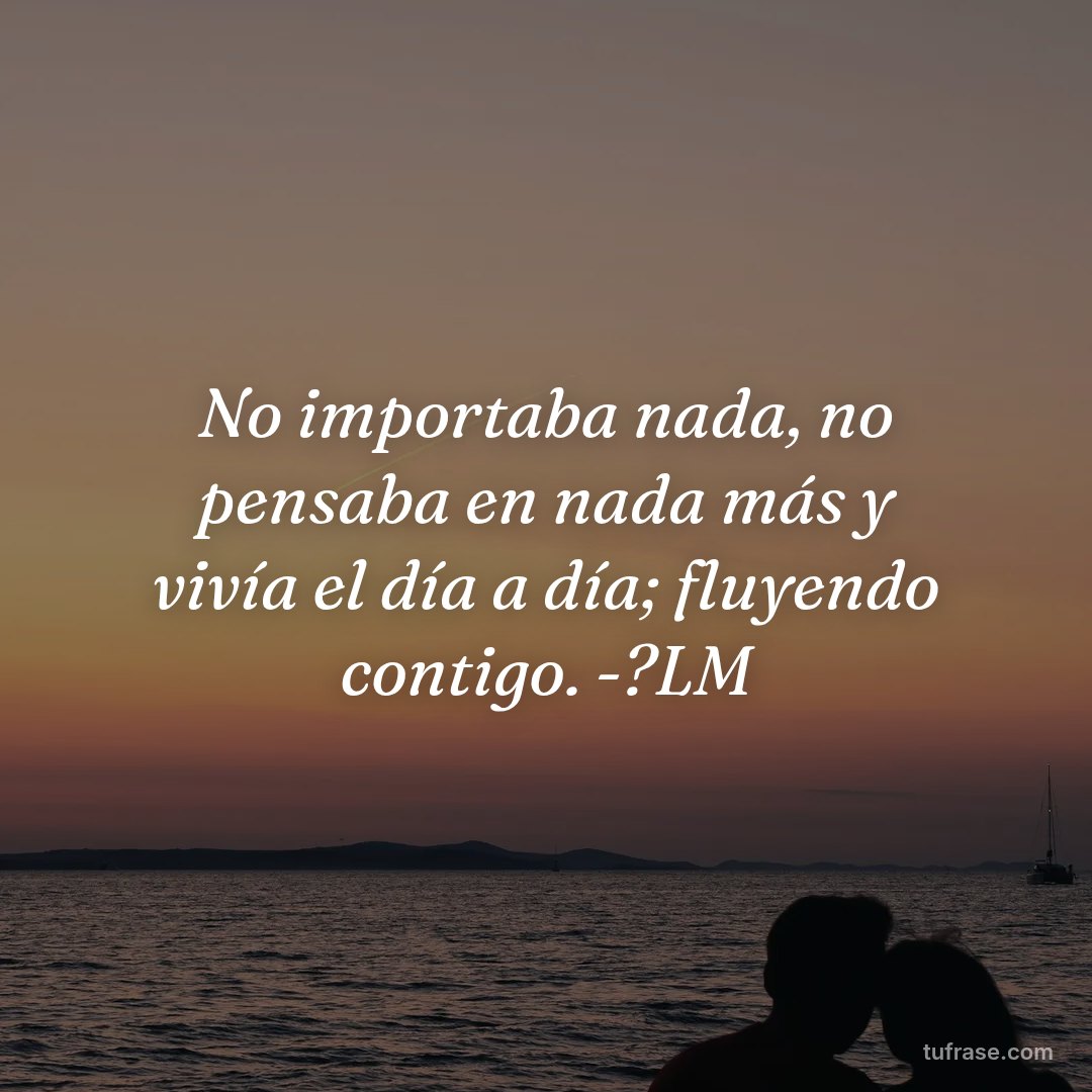 No importaba nada, no pensaba en nada más y vivía el día a día; fluyendo contigo. -?LM