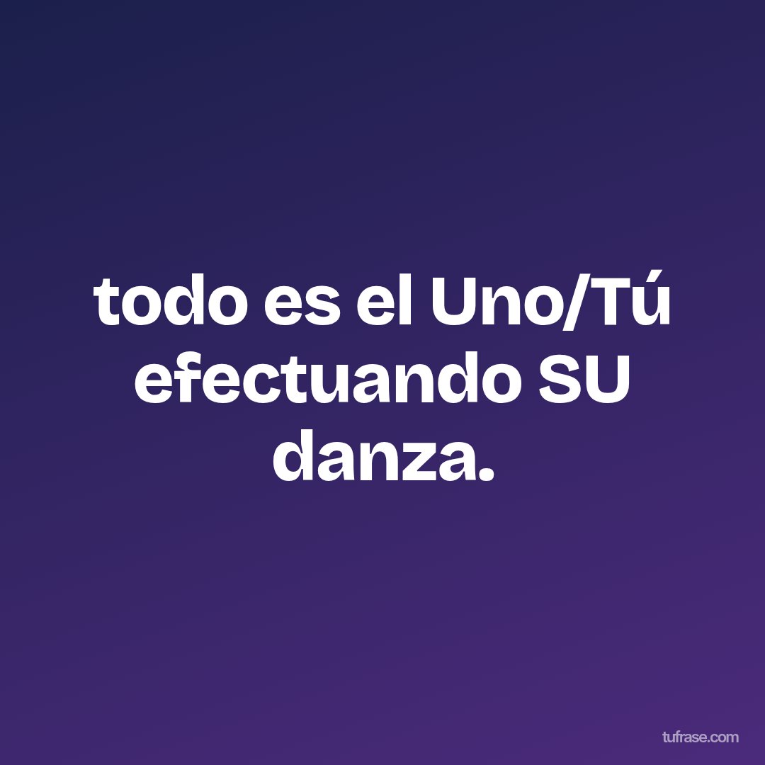 todo es el Uno/Tú efectuando SU danza.