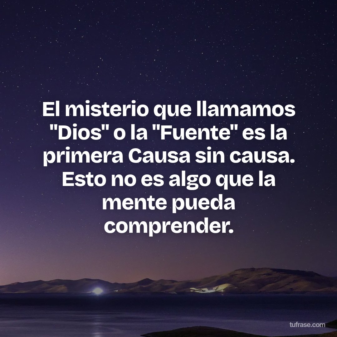 El misterio que llamamos "Dios" o la "Fuente" es la primera Causa sin causa. Esto no es algo que la mente pueda comprender.
