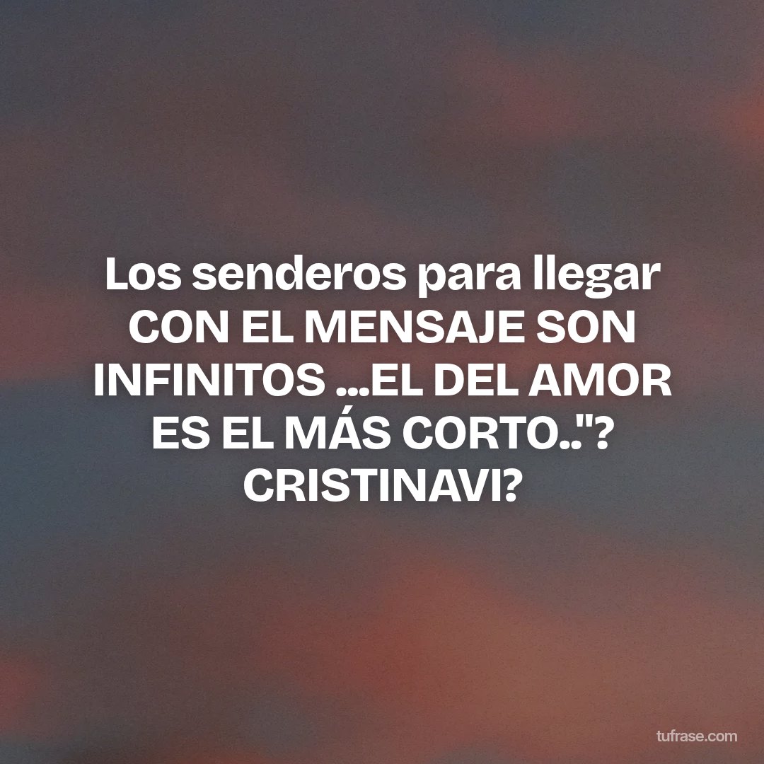 Los senderos para llegar CON EL MENSAJE SON INFINITOS ...EL DEL AMOR ES EL MÁS CORTO.."? CRISTINAVI?