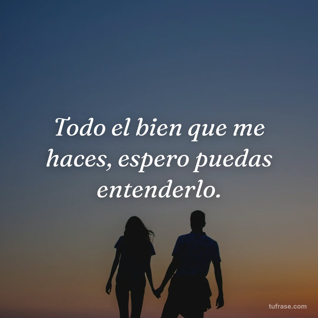 Todo el bien que me haces, espero puedas entenderlo.