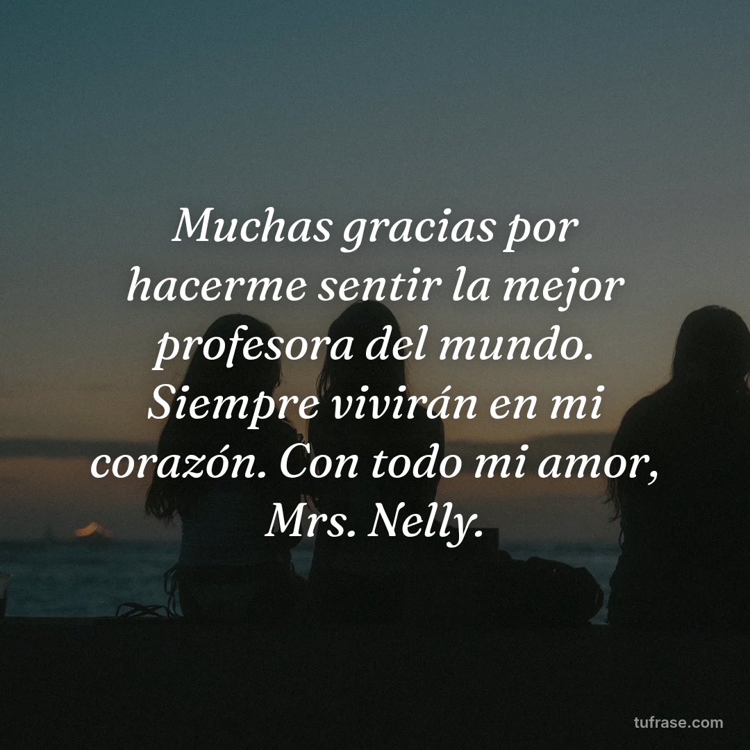 Muchas gracias por hacerme sentir la mejor profesora del mundo. Siempre vivirán en mi corazón. Con todo mi amor, Mrs. Nelly.