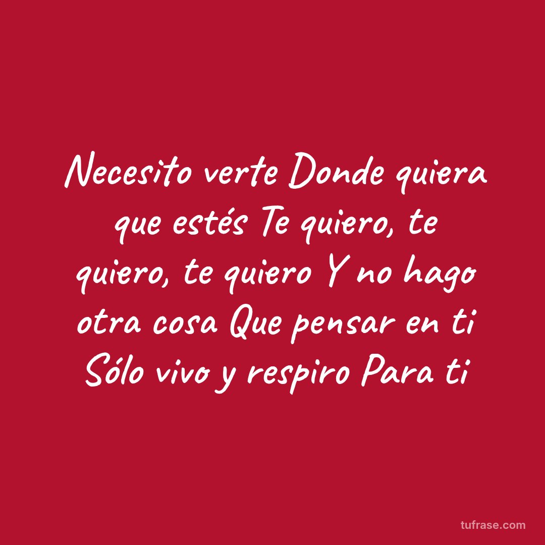 Necesito verte Donde quiera que estés Te quiero, te quiero, te quiero Y no hago otra cosa Que pensar en ti Sólo vivo y respiro Para ti