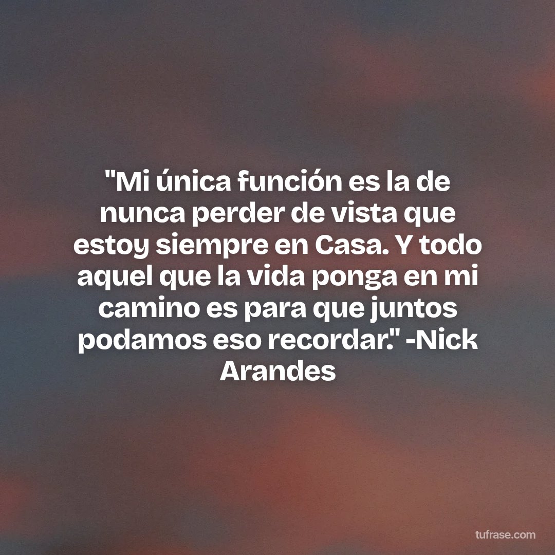 "Mi única función es la de nunca perder de vista que estoy siempre en Casa. Y todo aquel que la vida ponga en mi camino es para que juntos podamos eso recordar." -Nick Arandes