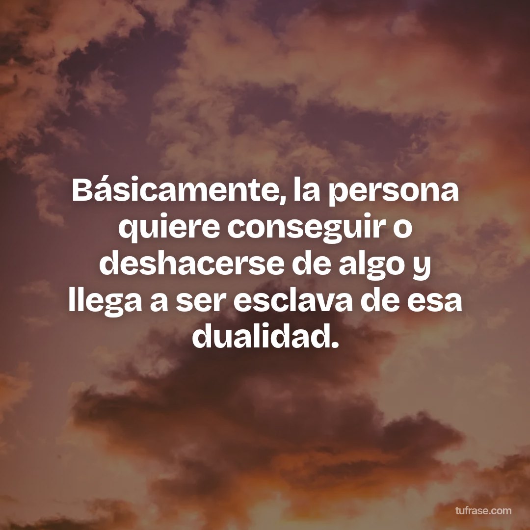 Básicamente, la persona quiere conseguir o deshacerse de algo y llega a ser esclava de esa dualidad.