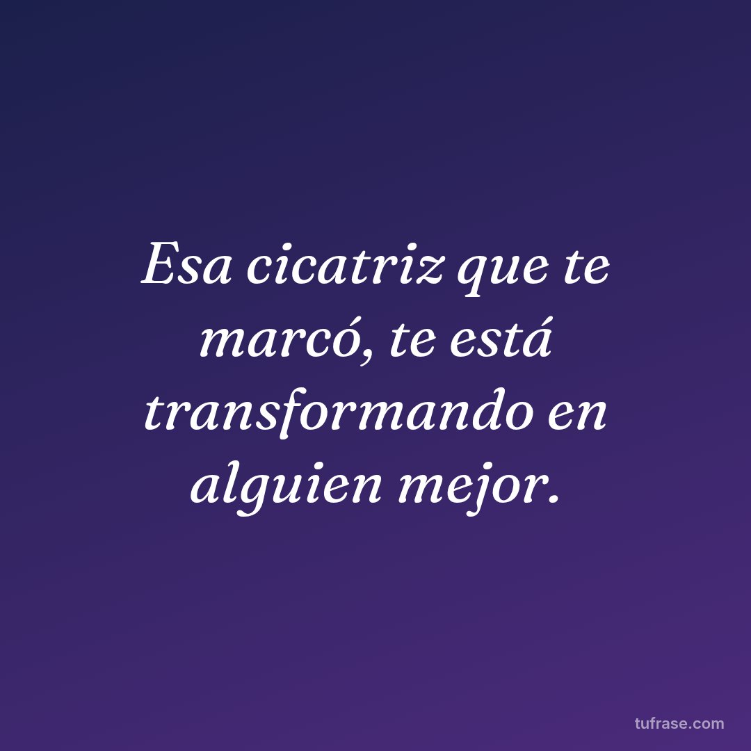 Esa cicatriz que te marcó, te está transformando en alguien mejor.