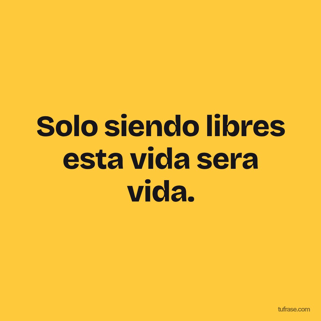 Solo siendo libres esta vida sera vida.