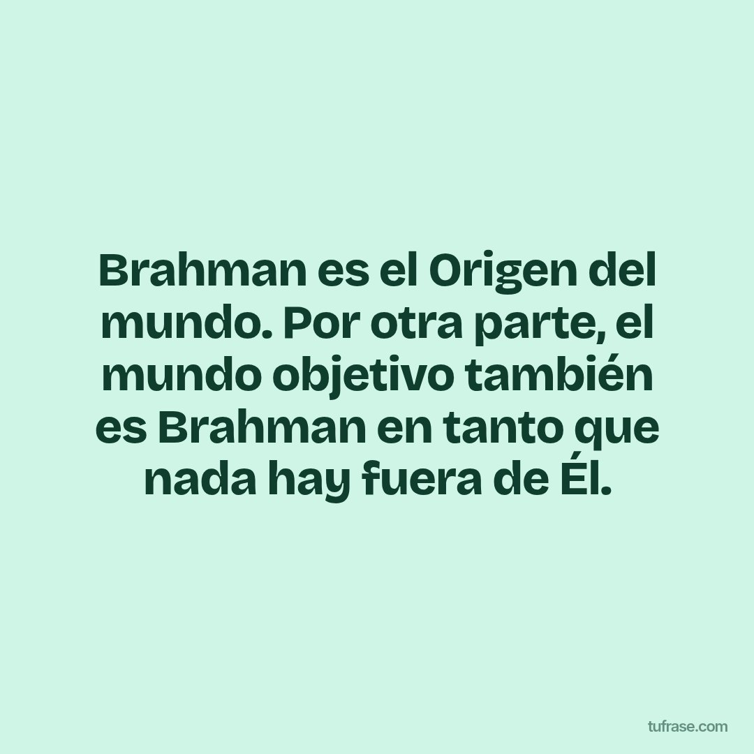 Brahman es el Origen del mundo. Por otra parte, el mundo objetivo también es Brahman en tanto que nada hay fuera de Él.