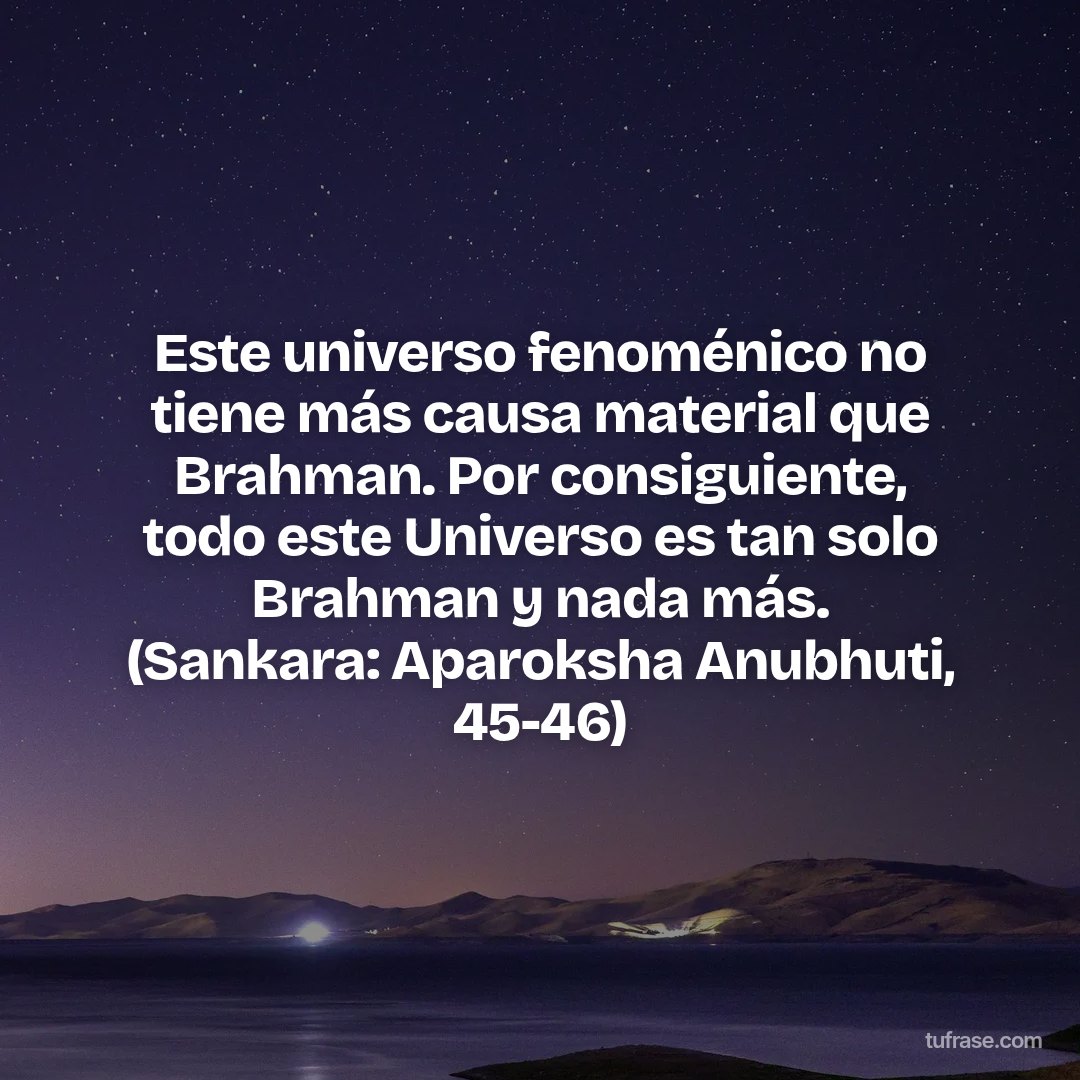 Este universo fenoménico no tiene más causa material que Brahman. Por consiguiente, todo este Universo es tan solo Brahman y nada más. (Sankara: Aparoksha Anubhuti, 45-46)