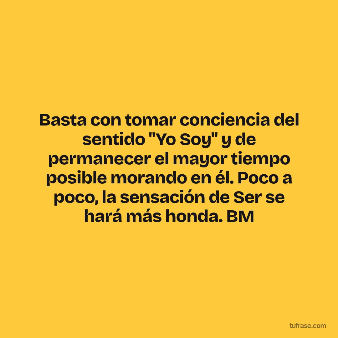 Basta con tomar conciencia del sentido "Yo Soy" y de permanecer el mayor tiempo posible morando en él. Poco a poco, la sensación de Ser se hará más honda. BM