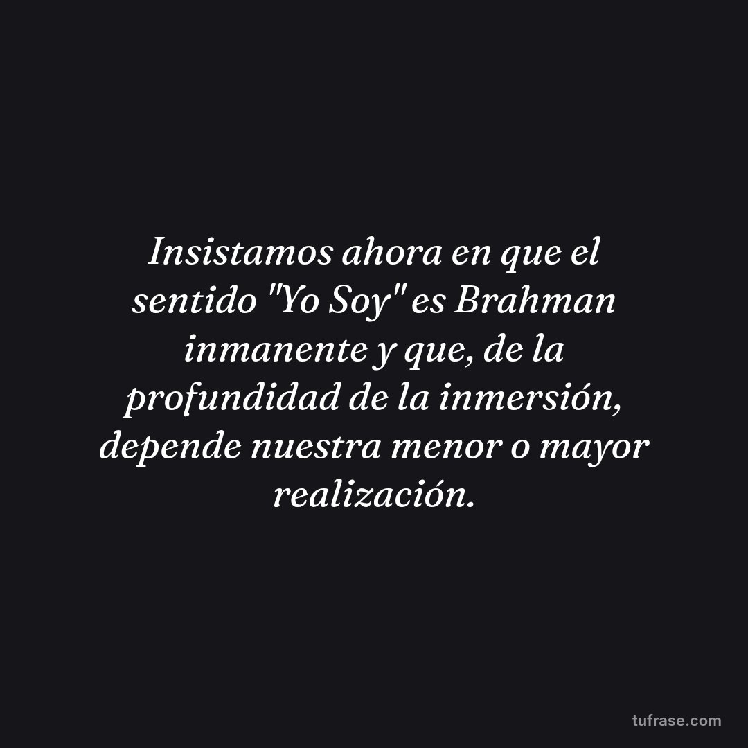 Insistamos ahora en que el sentido "Yo Soy" es Brahman inmanente y que, de la profundidad de la inmersión, depende nuestra menor o mayor realización.