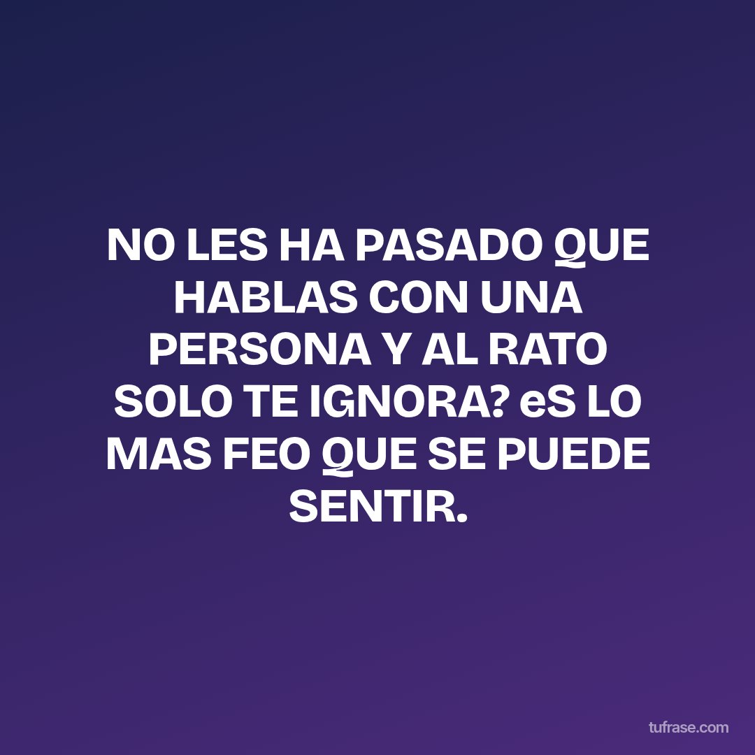 NO LES HA PASADO QUE HABLAS CON UNA PERSONA Y AL RATO SOLO TE IGNORA? eS LO MAS FEO QUE SE PUEDE SENTIR.
