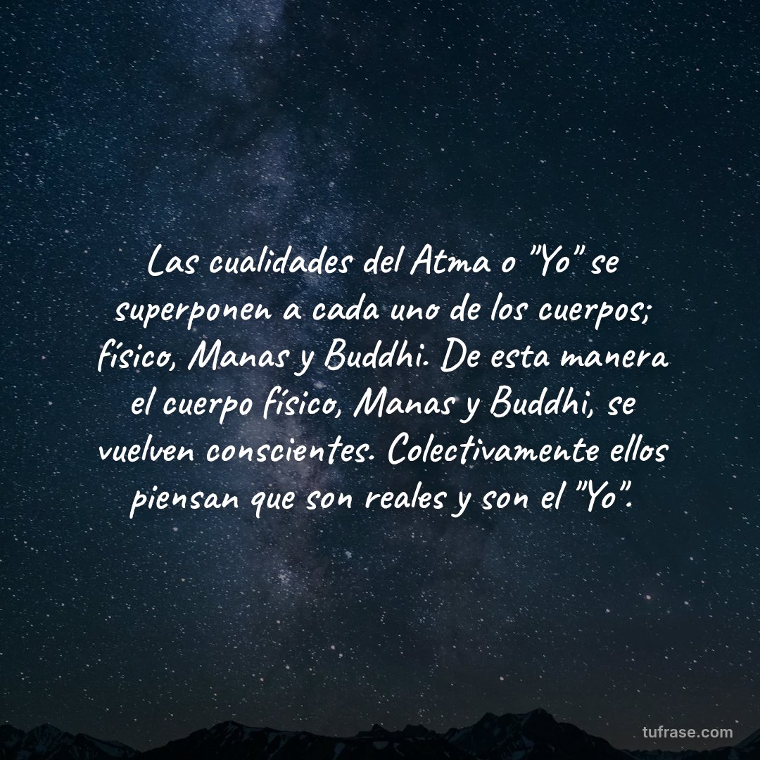Las cualidades del Atma o "Yo" se superponen a cada uno de los cuerpos; físico, Manas y Buddhi. De esta manera el cuerpo físico, Manas y Buddhi, se vuelven conscientes. Colectivamente ellos piensan que son reales y son el "Yo".