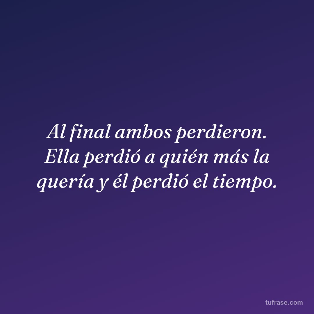 Al final ambos perdieron. Ella perdió a quién más la quería y él perdió el tiempo.