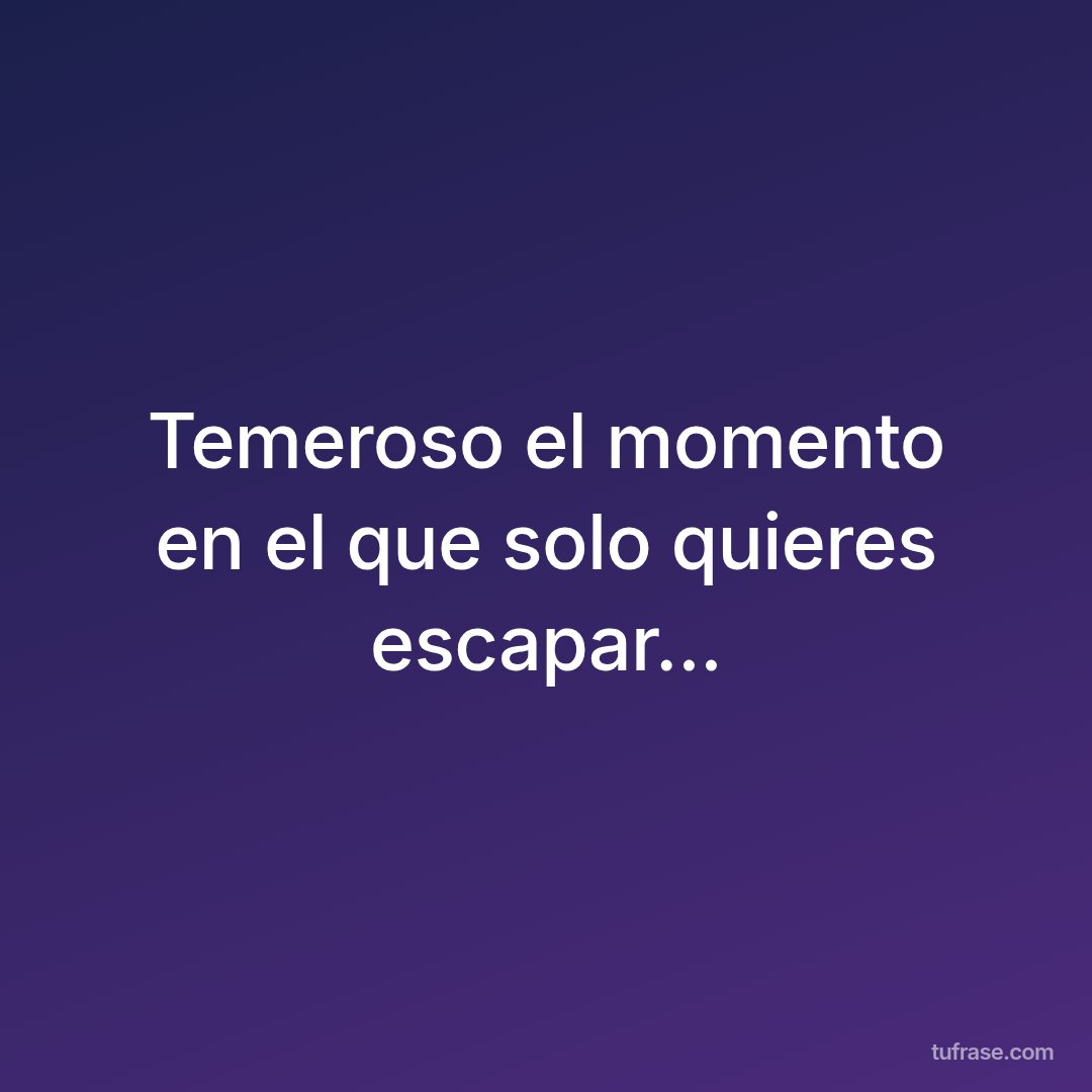 Temeroso el momento en el que solo quieres escapar...