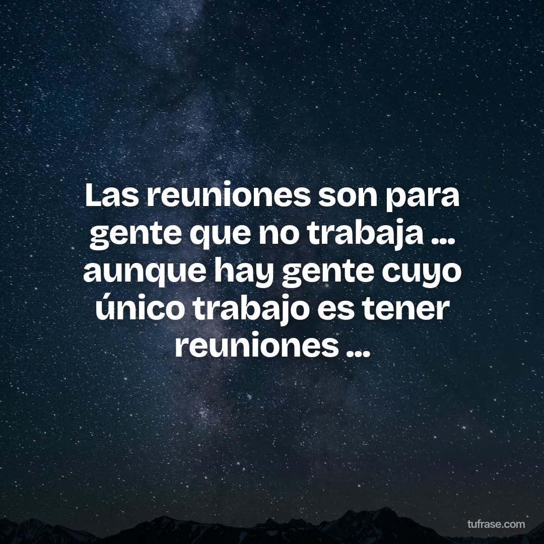 Las reuniones son para gente que no trabaja ... aunque hay gente cuyo único trabajo es tener reuniones ...