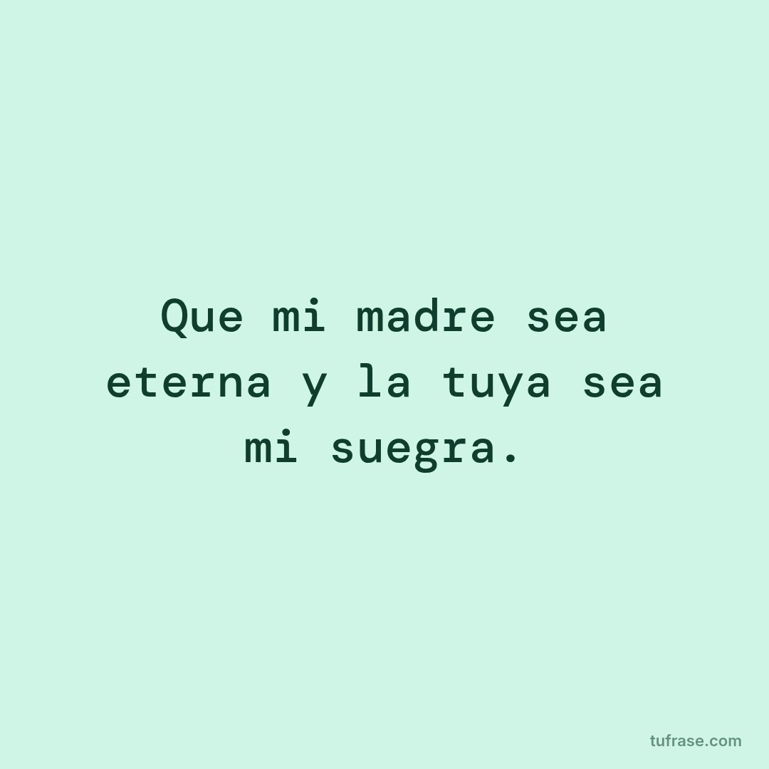 Que mi madre sea eterna y la tuya sea mi suegra.