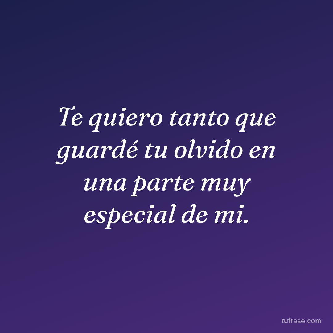 Te quiero tanto que guardé tu olvido en una parte muy especial de mi.
