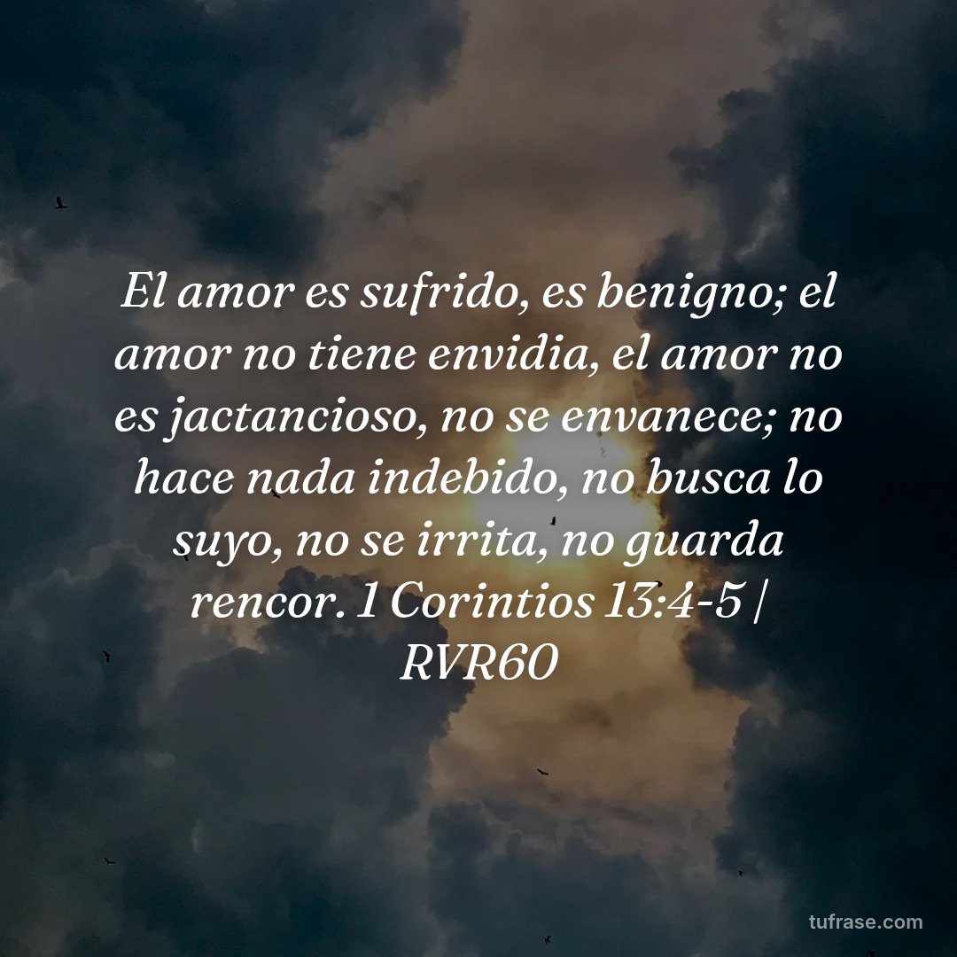 El amor es sufrido, es benigno; el amor no tiene envidia, el amor no es jactancioso, no se envanece; no hace nada indebido, no busca lo suyo, no se irrita, no guarda rencor. 1 Corintios 13:4-5 | RVR60