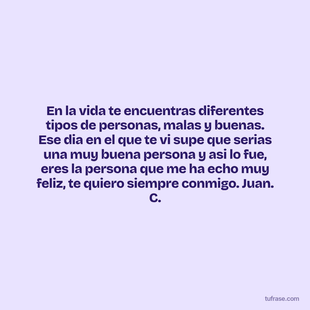 En la vida te encuentras diferentes tipos de personas, malas y buenas. Ese dia en el que te vi supe que serias una muy buena persona y asi lo fue, eres la persona que me ha echo muy feliz, te quiero siempre conmigo. Juan. C.