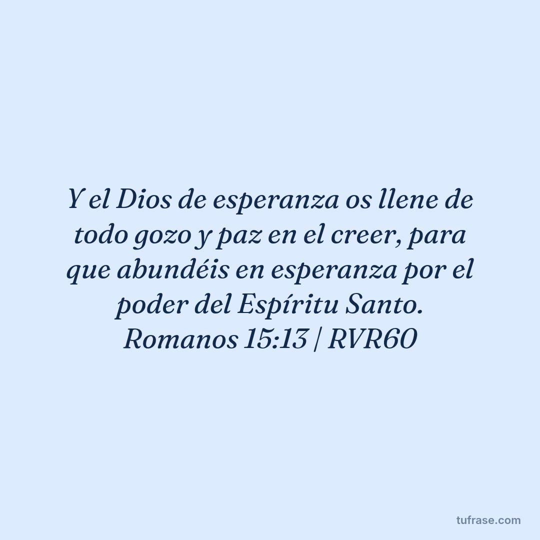 Y el Dios de esperanza os llene de todo gozo y paz en el creer, para que abundéis en esperanza por el poder del Espíritu Santo. Romanos 15:13 | RVR60