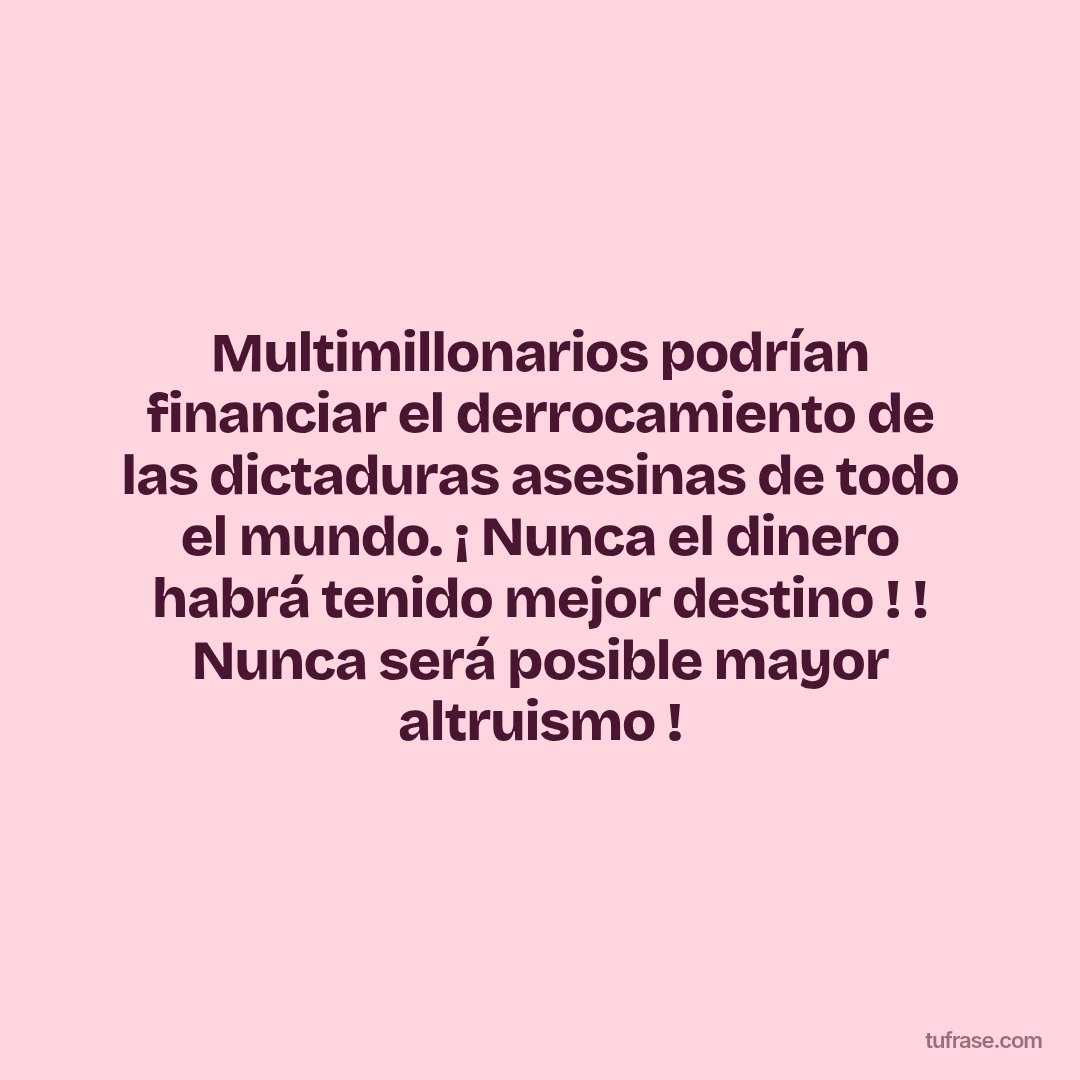 Multimillonarios podrían financiar el derrocamiento de las dictaduras asesinas de todo el mundo. ¡ Nunca el dinero habrá tenido mejor destino ! ! Nunca será posible mayor altruismo !