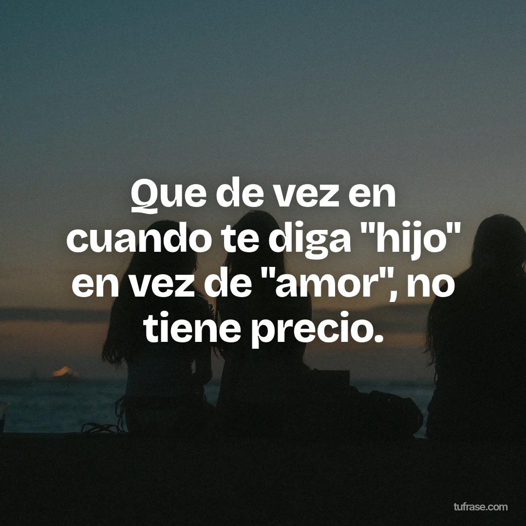 Que de vez en cuando te diga "hijo" en vez de "amor", no tiene precio.