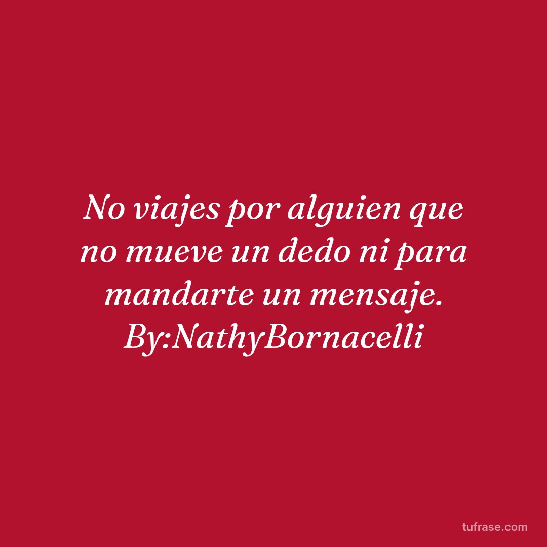 No viajes por alguien que no mueve un dedo ni para mandarte un mensaje. By:NathyBornacelli