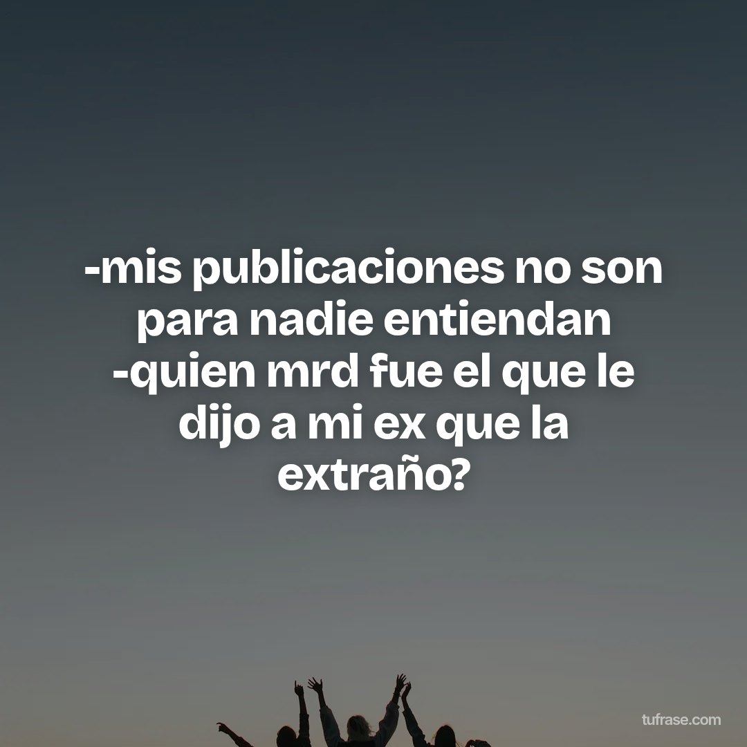 -mis publicaciones no son para nadie entiendan -quien mrd fue el que le dijo a mi ex que la extraño?