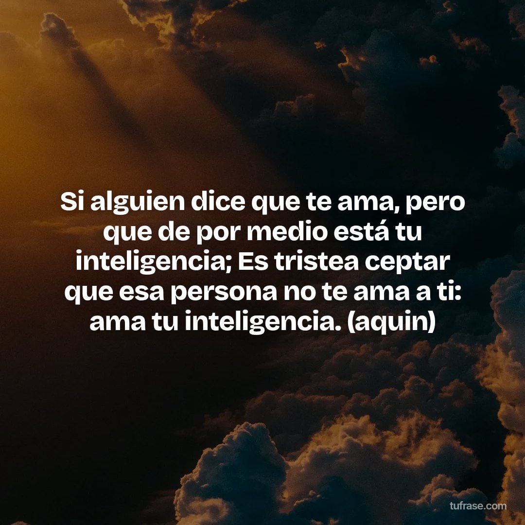 Si alguien dice que te ama, pero que de por medio está tu inteligencia; Es tristea ceptar que esa persona no te ama a ti: ama tu inteligencia. (aquin)