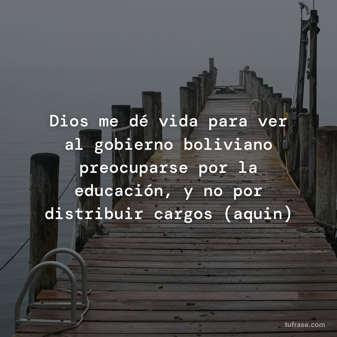 Dios me dé vida para ver al gobierno boliviano preocuparse por la educación, y no por distribuir cargos (aquin)