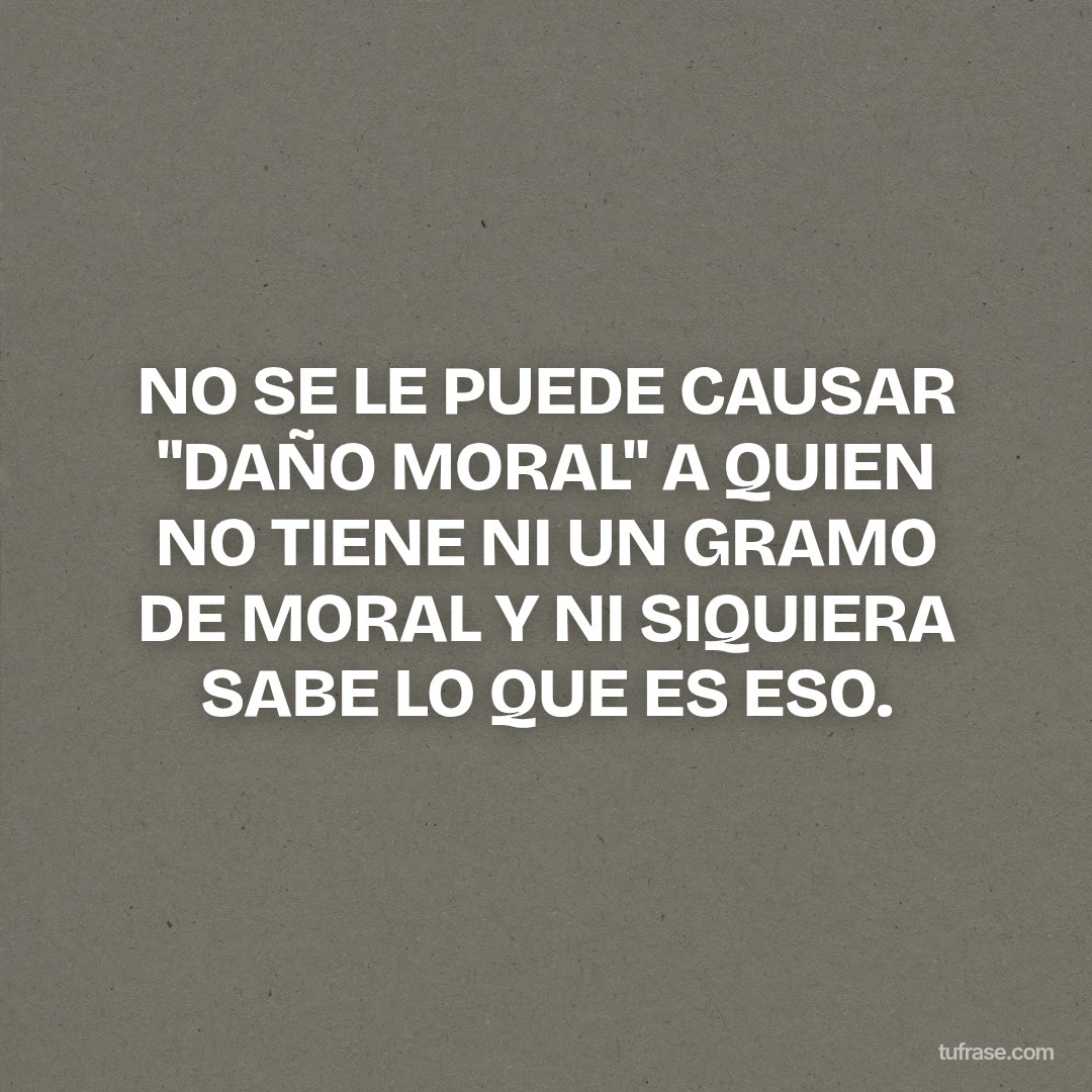 NO SE LE PUEDE CAUSAR "DAÑO MORAL" A QUIEN NO TIENE NI UN GRAMO DE MORAL Y NI SIQUIERA SABE LO QUE ES ESO.