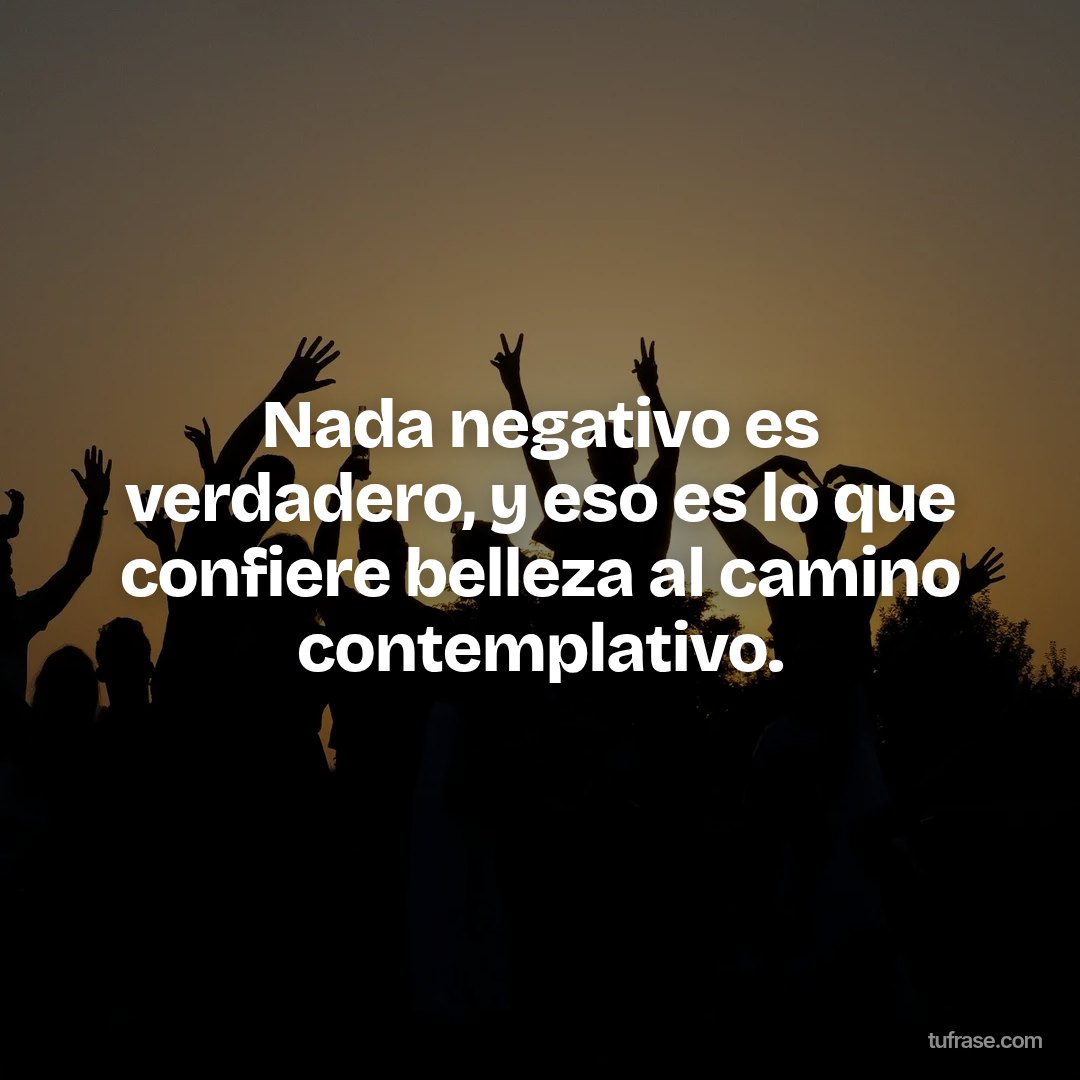 Nada negativo es verdadero, y eso es lo que confiere belleza al camino contemplativo.