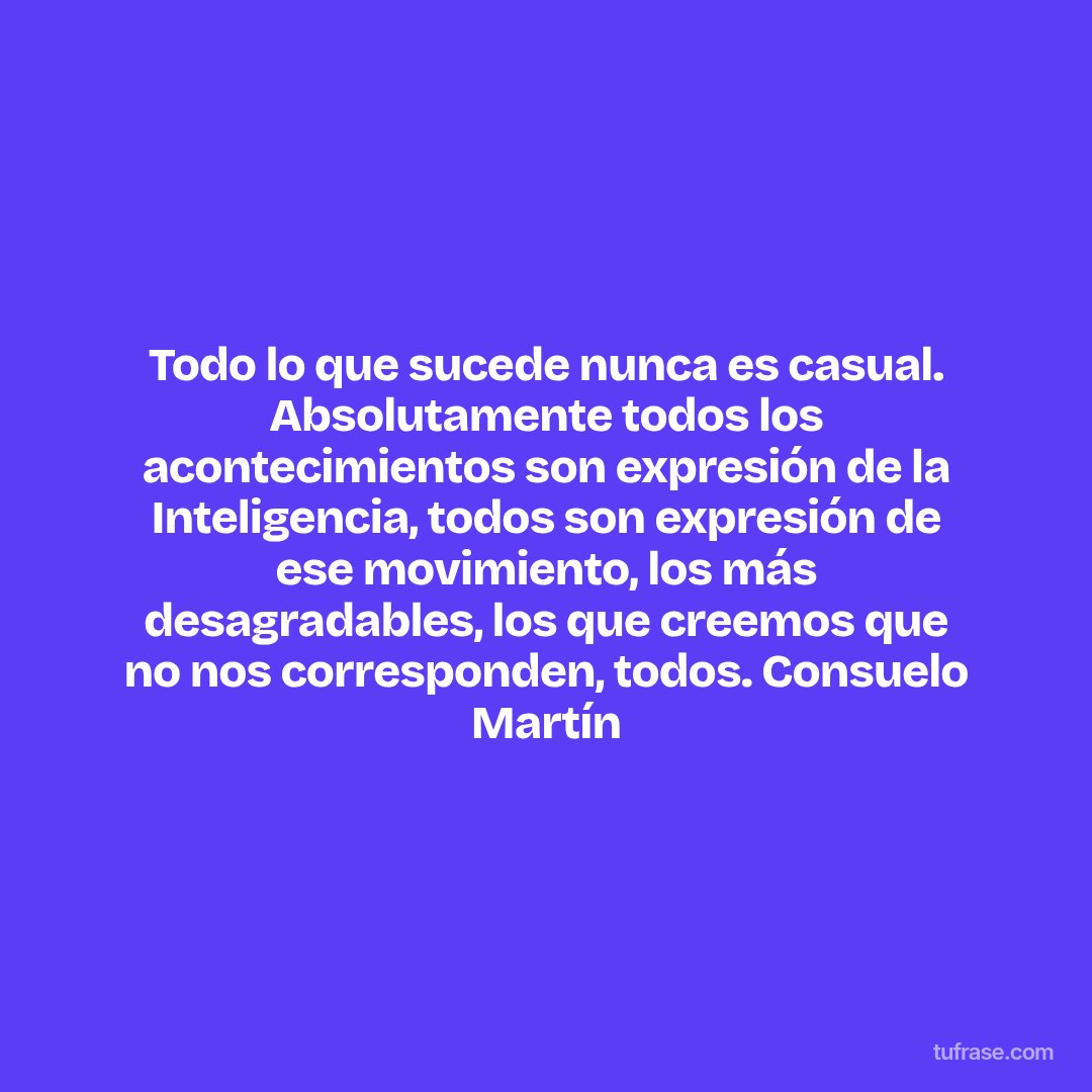 Todo lo que sucede nunca es casual. Absolutamente todos los acontecimientos son expresión de la Inteligencia, todos son expresión de ese movimiento, los más desagradables, los que creemos que no nos corresponden, todos. Consuelo Martín