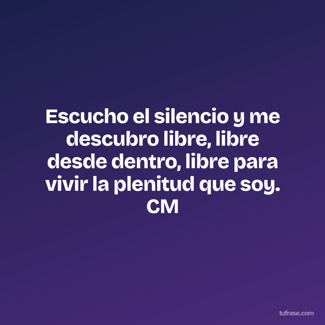 Escucho el silencio y me descubro libre, libre desde dentro, libre para vivir la plenitud que soy. CM