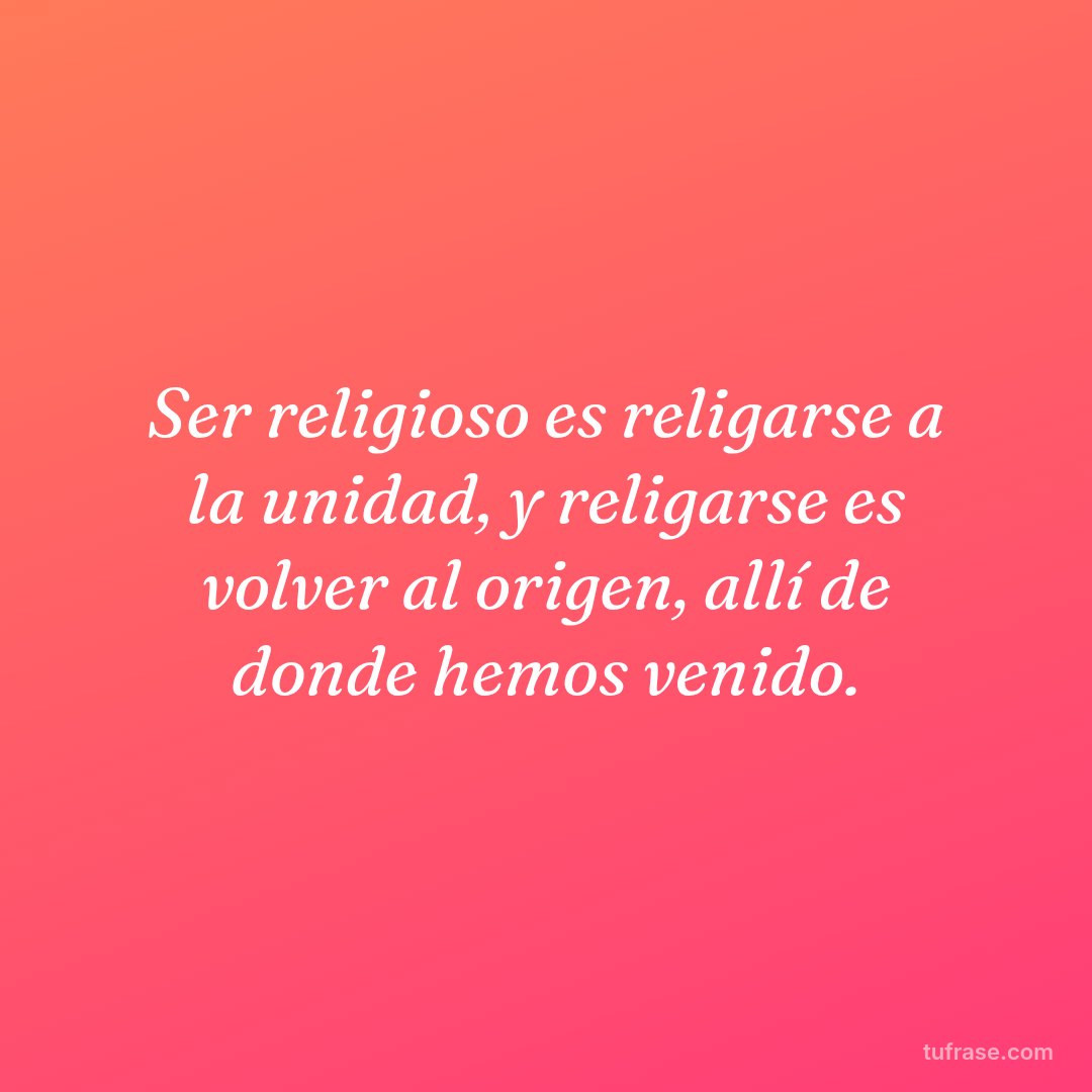 Ser religioso es religarse a la unidad, y religarse es volver al origen, allí de donde hemos venido.