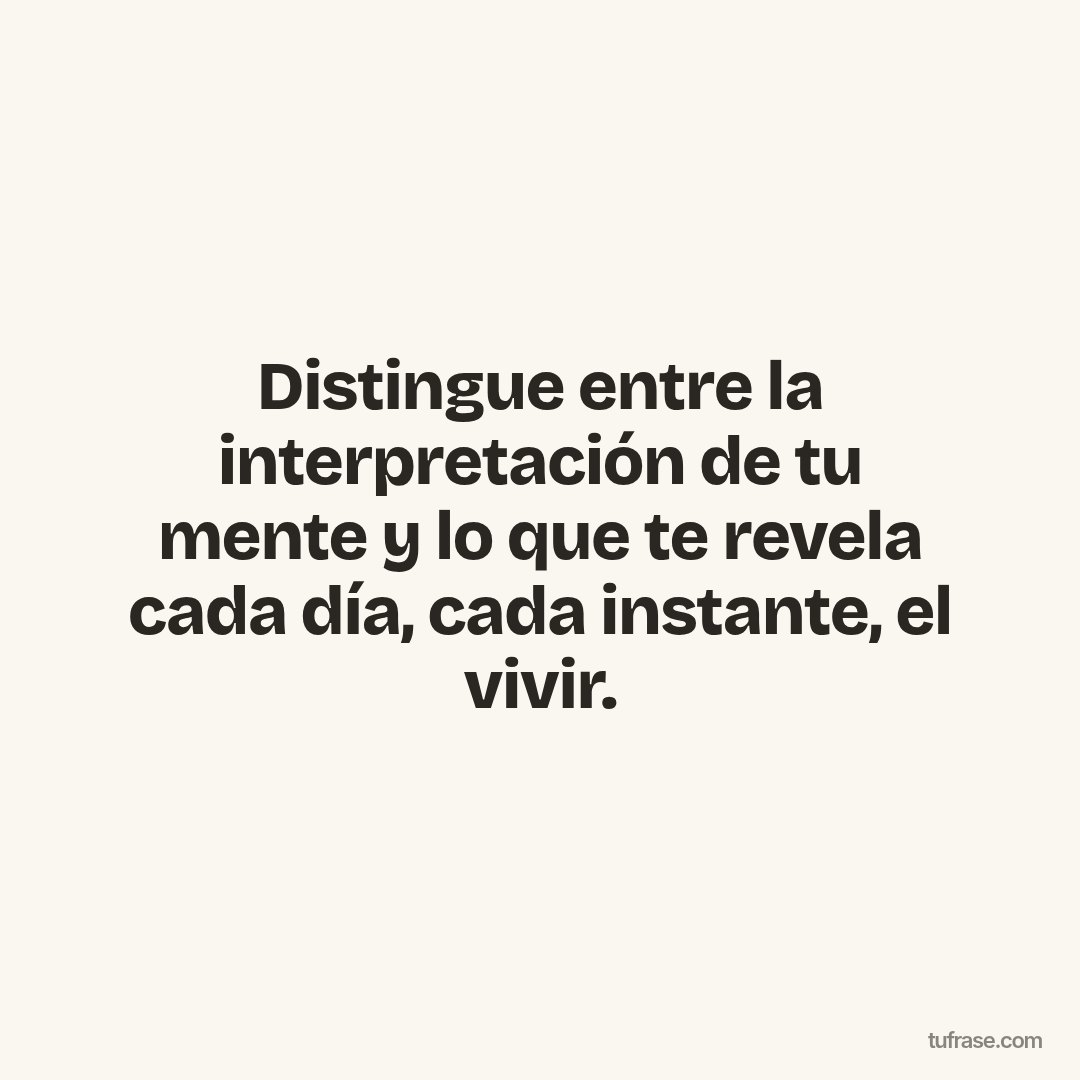 Distingue entre la interpretación de tu mente y lo que te revela cada día, cada instante, el vivir.