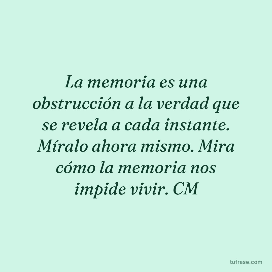 La memoria es una obstrucción a la verdad que se revela a cada instante. Míralo ahora mismo. Mira cómo la memoria nos impide vivir. CM