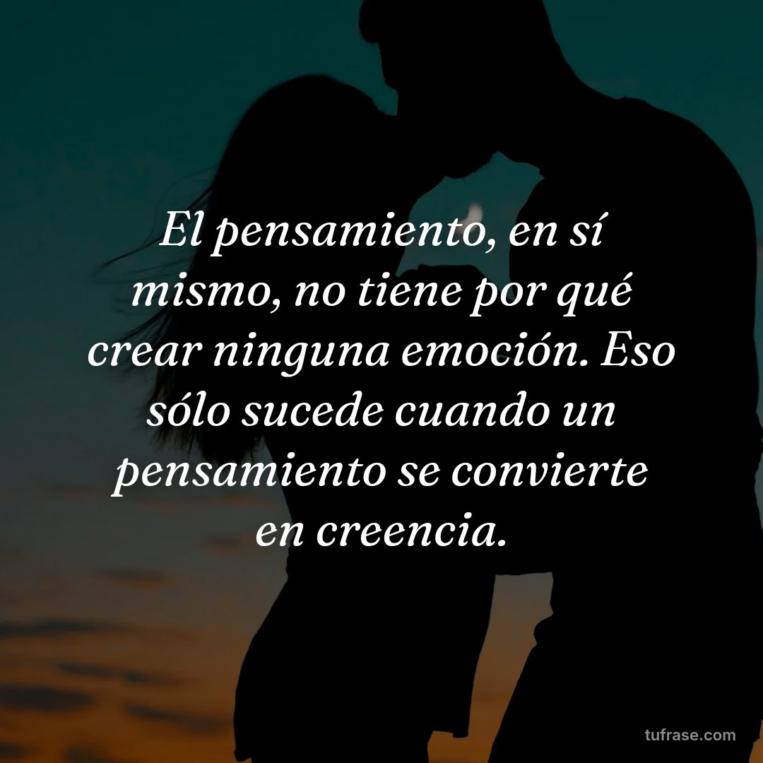 El pensamiento, en sí mismo, no tiene por qué crear ninguna emoción. Eso sólo sucede cuando un pensamiento se convierte en creencia.