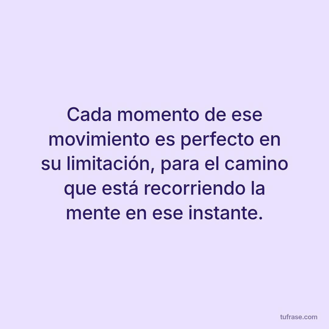 Cada momento de ese movimiento es perfecto en su limitación, para el camino que está recorriendo la mente en ese instante.