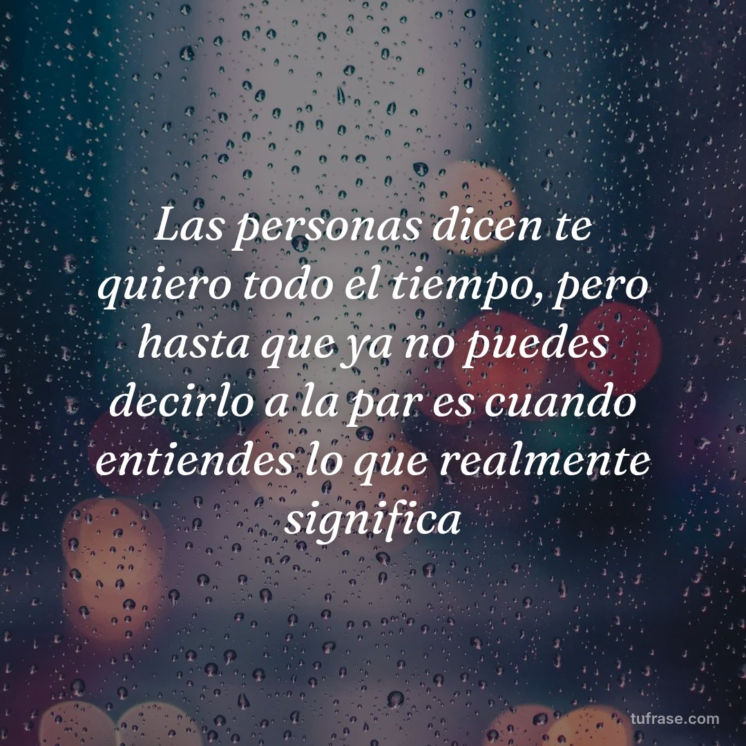 Las personas dicen te quiero todo el tiempo, pero hasta que ya no puedes decirlo a la par es cuando entiendes lo que realmente significa