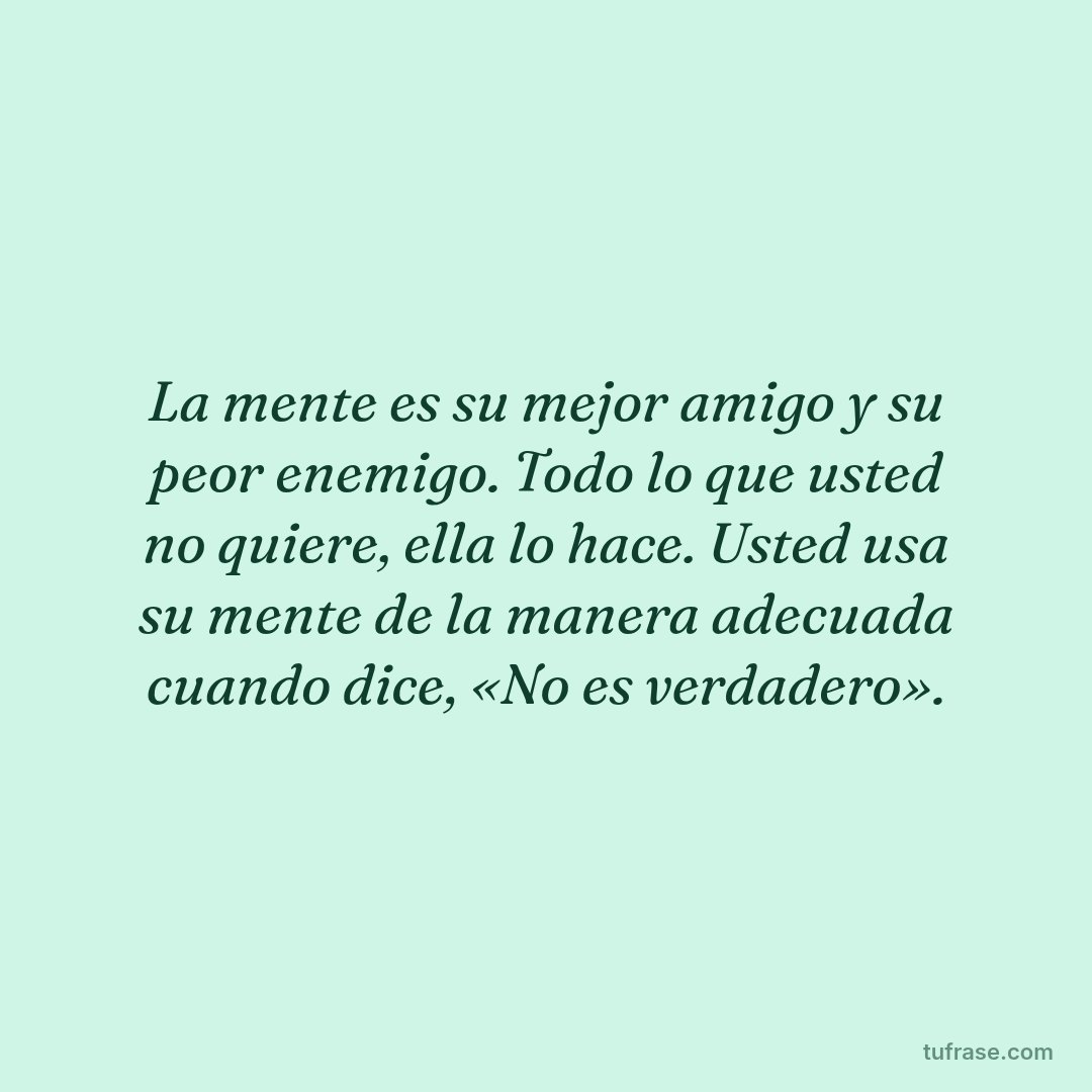 La mente es su mejor amigo y su peor enemigo. Todo lo que usted no quiere, ella lo hace. Usted usa su mente de la manera adecuada cuando dice, «No es verdadero».
