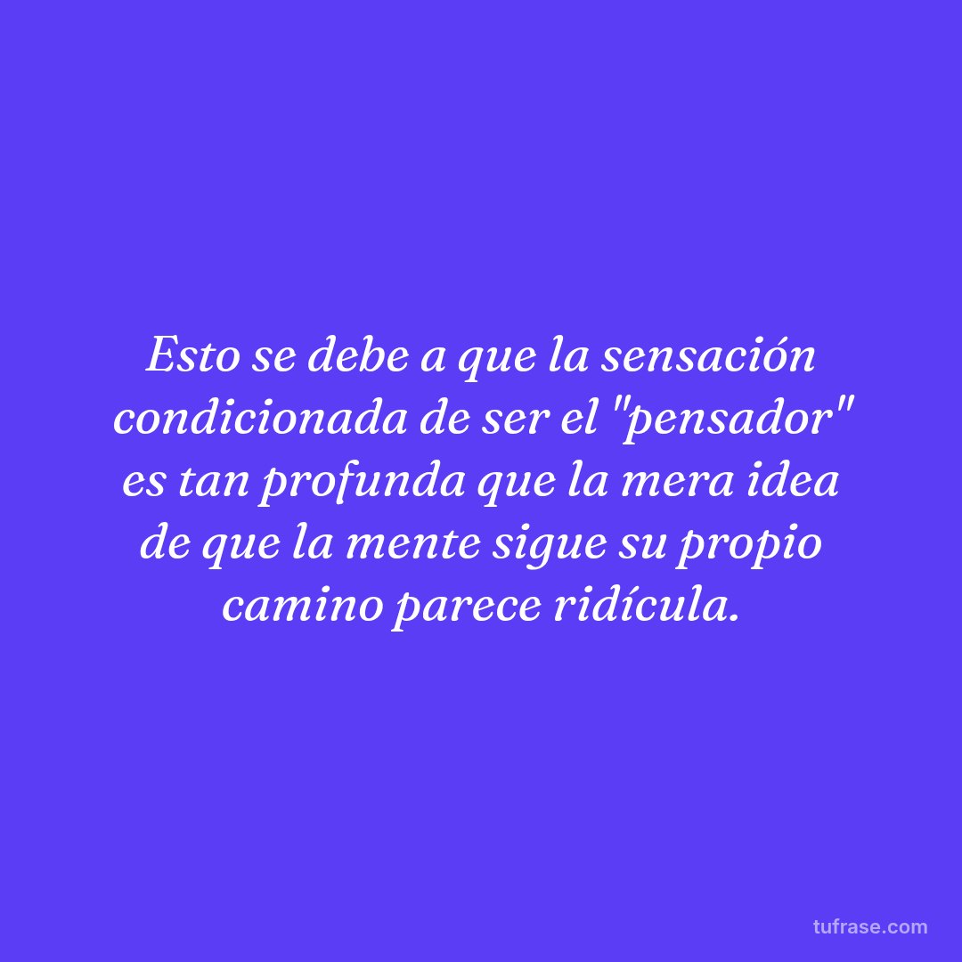 Esto se debe a que la sensación condicionada de ser el "pensador" es tan profunda que la mera idea de que la mente sigue su propio camino parece ridícula.