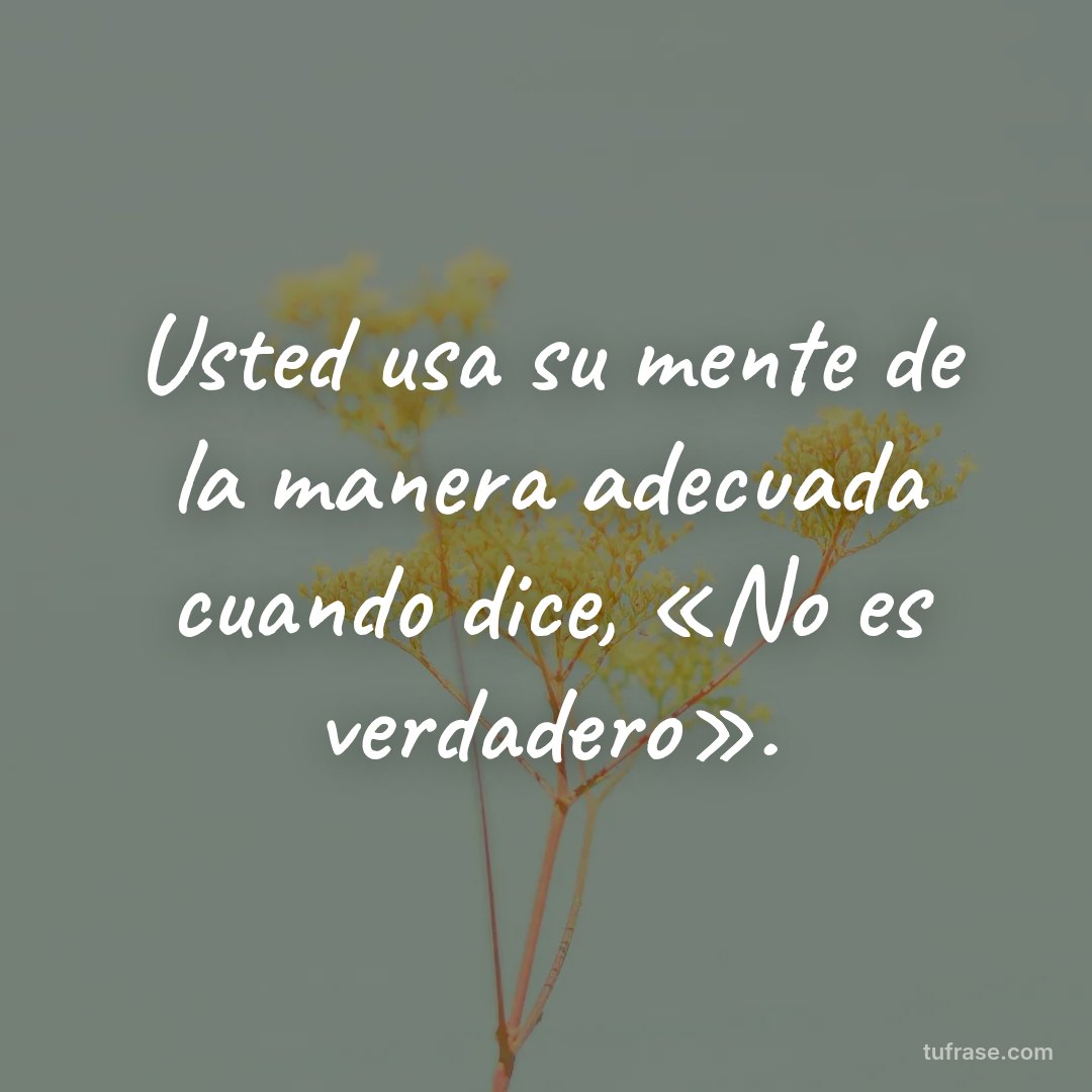 Usted usa su mente de la manera adecuada cuando dice, «No es verdadero».