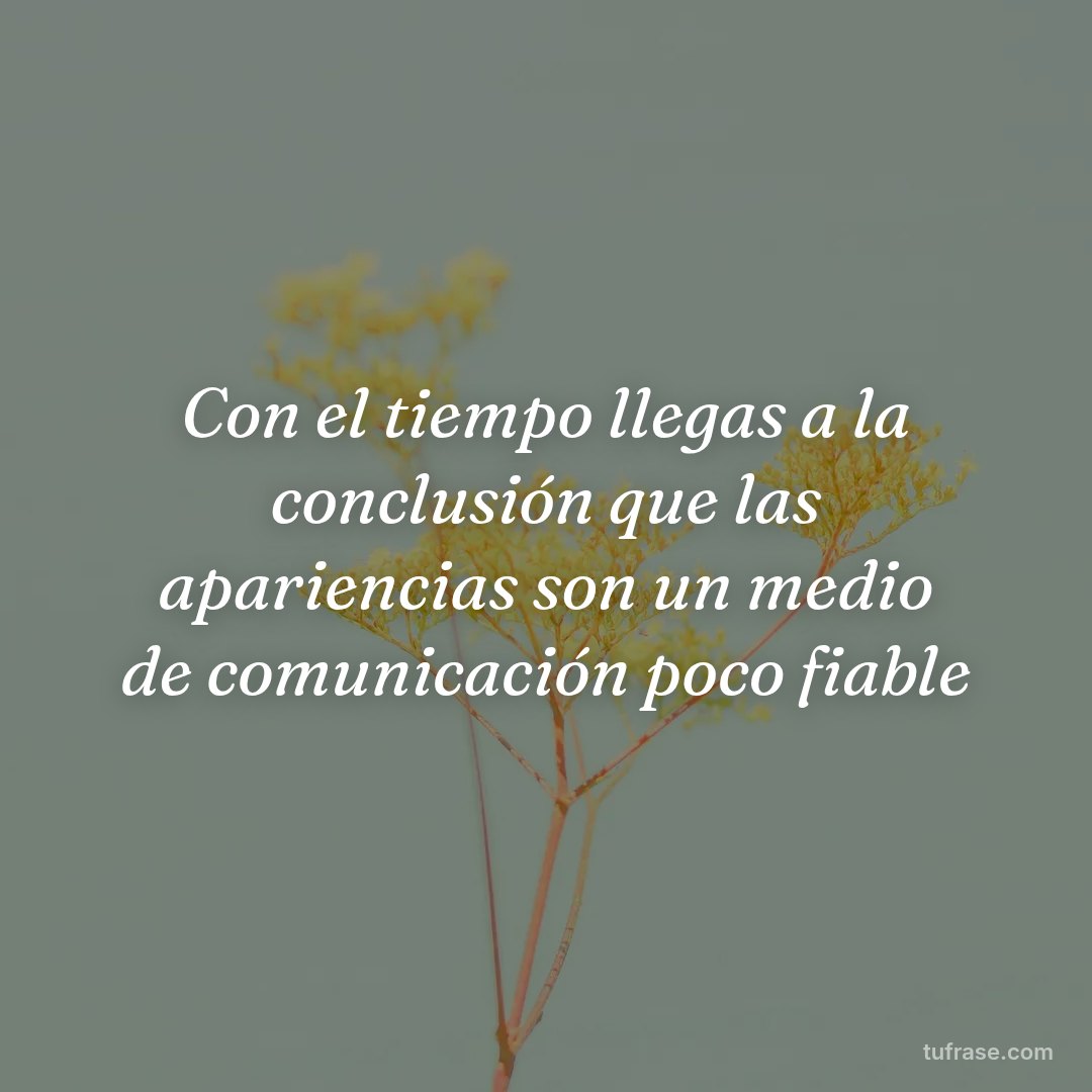Con el tiempo llegas a la conclusión que las apariencias son un medio de comunicación poco fiable