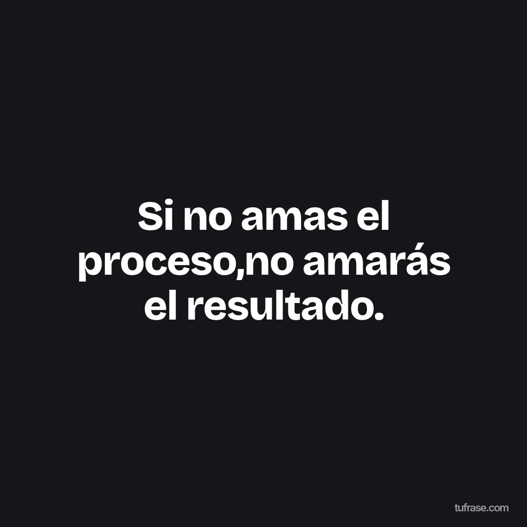 Si no amas el proceso,no amarás el resultado.